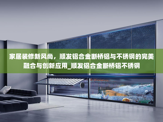 家居装修新风尚，顺发铝合金断桥铝与不锈钢的完美融合与创新应用_顺发铝合金断桥铝不锈钢
