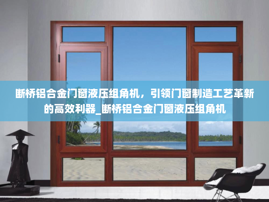 断桥铝合金门窗液压组角机，引领门窗制造工艺革新的高效利器_断桥铝合金门窗液压组角机