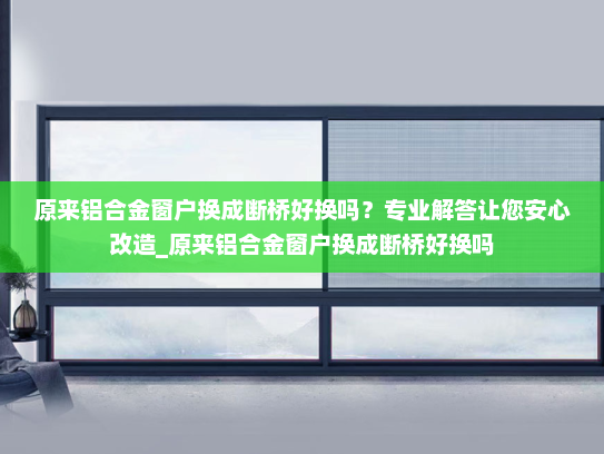 原来铝合金窗户换成断桥好换吗？专业解答让您安心改造_原来铝合金窗户换成断桥好换吗