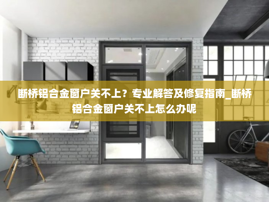 断桥铝合金窗户关不上？专业解答及修复指南_断桥铝合金窗户关不上怎么办呢