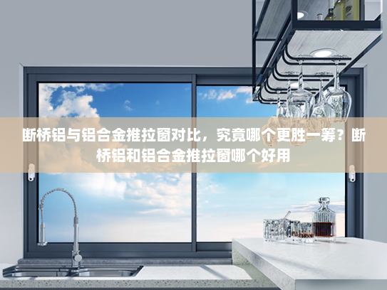 断桥铝与铝合金推拉窗对比，究竟哪个更胜一筹？断桥铝和铝合金推拉窗哪个好用