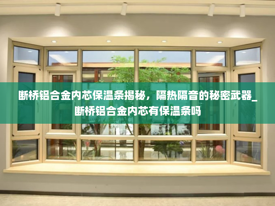 断桥铝合金内芯保温条揭秘，隔热隔音的秘密武器_断桥铝合金内芯有保温条吗