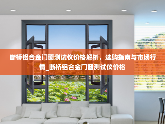 断桥铝合金门窗测试仪价格解析，选购指南与市场行情_断桥铝合金门窗测试仪价格