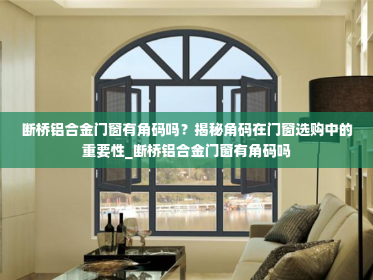 断桥铝合金门窗有角码吗？揭秘角码在门窗选购中的重要性_断桥铝合金门窗有角码吗