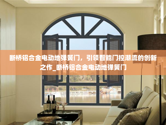 断桥铝合金电动地弹簧门，引领智能门控潮流的创新之作_断桥铝合金电动地弹簧门