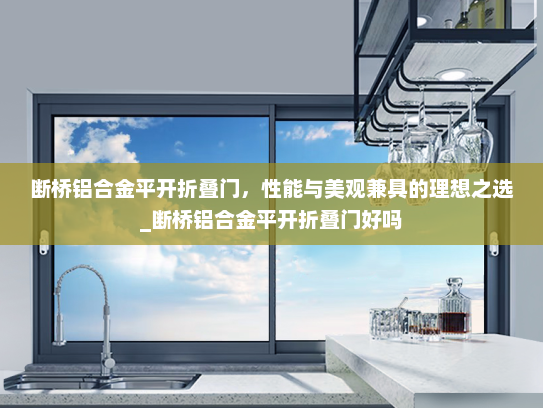 断桥铝合金平开折叠门，性能与美观兼具的理想之选_断桥铝合金平开折叠门好吗
